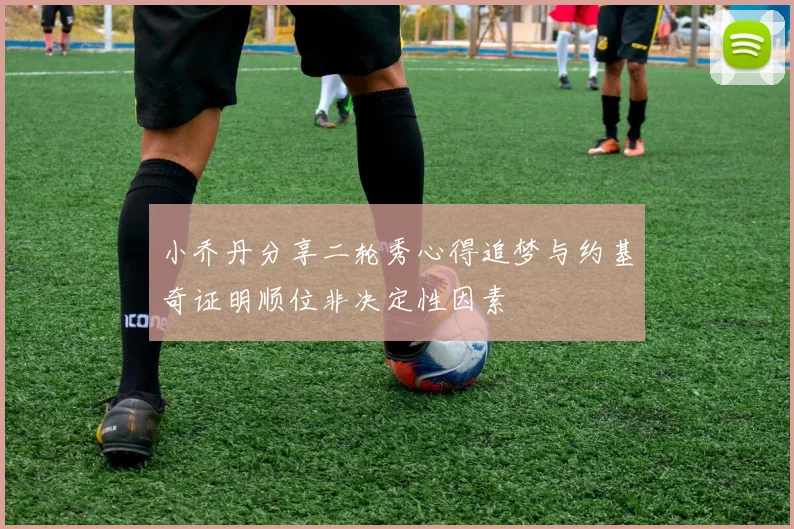 小乔丹分享二轮秀心得追梦与约基奇证明顺位非决定性因素