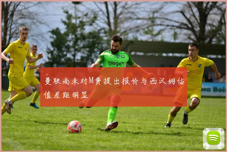 曼联尚未对M费提出报价与西汉姆估值差距明显
