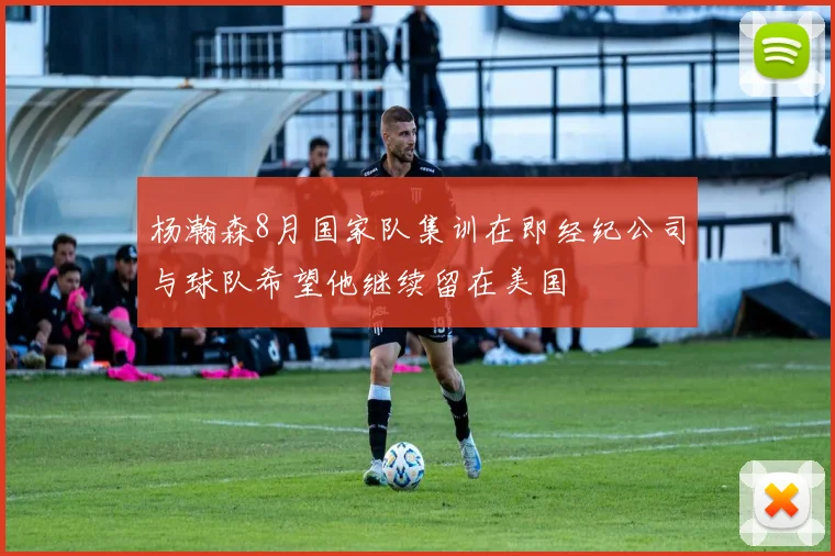 杨瀚森8月国家队集训在即经纪公司与球队希望他继续留在美国