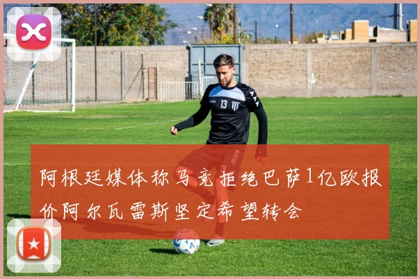 阿根廷媒体称马竞拒绝巴萨1亿欧报价阿尔瓦雷斯坚定希望转会
