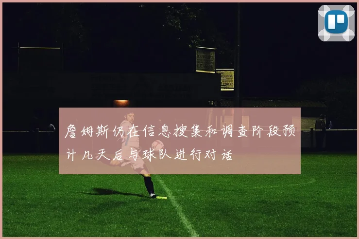 詹姆斯仍在信息搜集和调查阶段预计几天后与球队进行对话