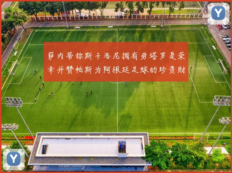 萨内蒂称斯卡洛尼拥有劳塔罗是荣幸并赞帕斯为阿根廷足球的珍贵财富