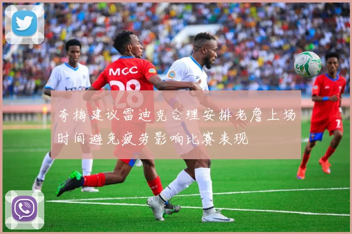 夸梅建议雷迪克合理安排老詹上场时间避免疲劳影响比赛表现