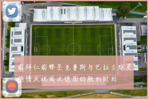 前拜仁前锋圣克鲁斯与巴拉圭球员热情庆祝淘汰德国的胜利时刻