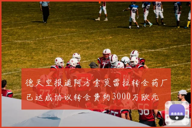 德天空报道阿方索莫雷拉转会药厂已达成协议转会费约3000万欧元