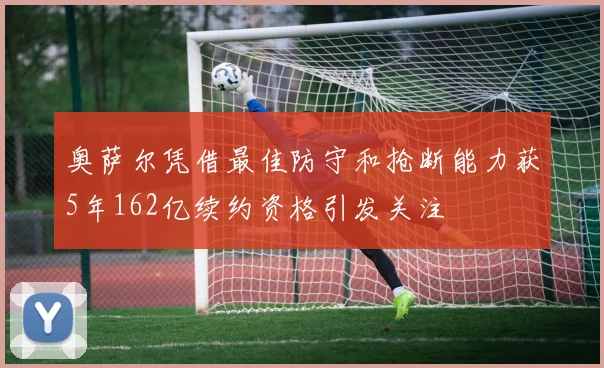 奥萨尔凭借最佳防守和抢断能力获5年162亿续约资格引发关注