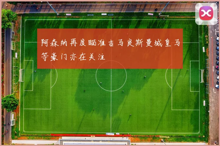 阿森纳再度瞄准吉马良斯曼城皇马等豪门亦在关注