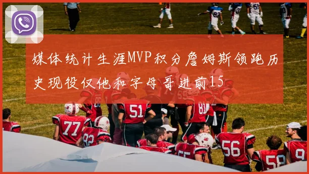 媒体统计生涯MVP积分詹姆斯领跑历史现役仅他和字母哥进前15
